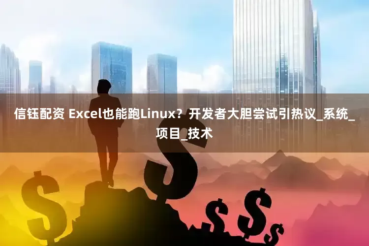 信钰配资 Excel也能跑Linux？开发者大胆尝试引热议_系统_项目_技术