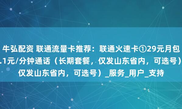 牛弘配资 联通流量卡推荐：联通火速卡①29元月包186G通用流量+0.1元/分钟通话（长期套餐，仅发山东省内，可选号）_服务_用户_支持