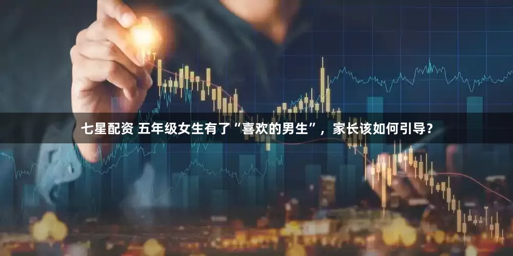 七星配资 五年级女生有了“喜欢的男生”，家长该如何引导？