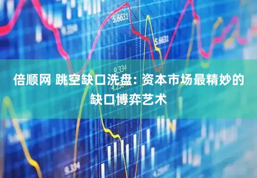 倍顺网 跳空缺口洗盘: 资本市场最精妙的缺口博弈艺术