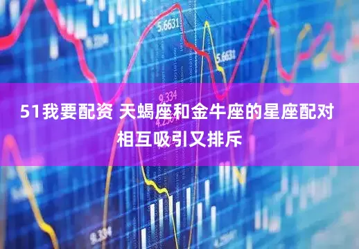 51我要配资 天蝎座和金牛座的星座配对 相互吸引又排斥