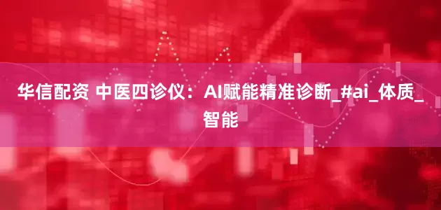 华信配资 中医四诊仪：AI赋能精准诊断_#ai_体质_智能
