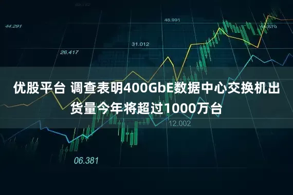 优股平台 调查表明400GbE数据中心交换机出货量今年将超过1000万台