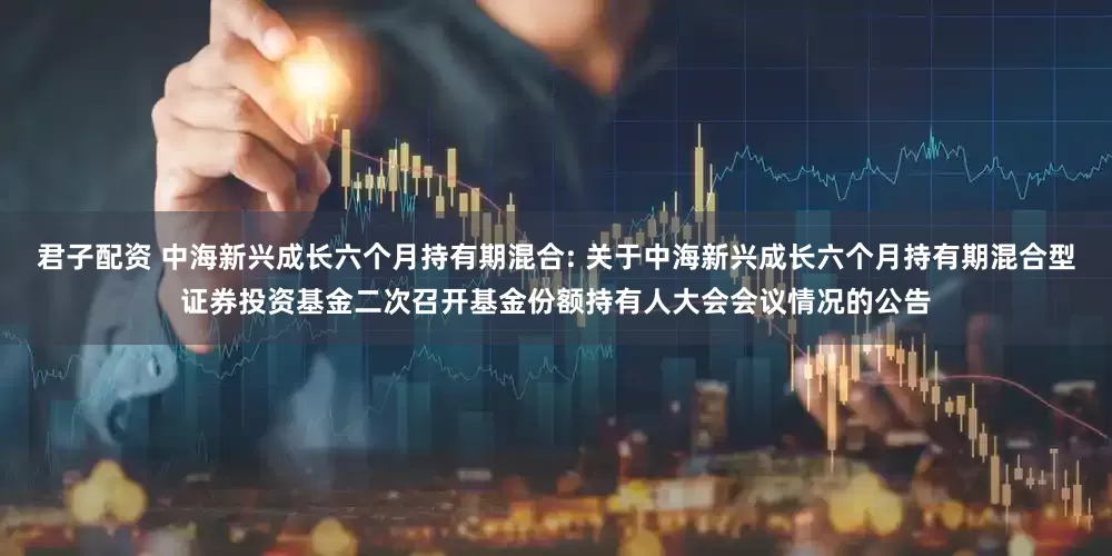 君子配资 中海新兴成长六个月持有期混合: 关于中海新兴成长六个月持有期混合型证券投资基金二次召开基金份额持有人大会会议情况的公告