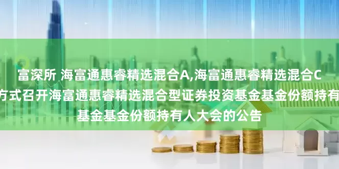 富深所 海富通惠睿精选混合A,海富通惠睿精选混合C: 关于以通讯方式召开海富通惠睿精选混合型证券投资基金基金份额持有人大会的公告