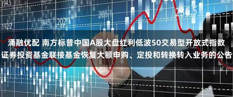涌融优配 南方标普中国A股大盘红利低波50交易型开放式指数证券投资基金联接基金恢复大额申购、定投和转换转入业务的公告