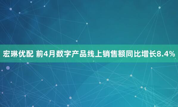 宏琳优配 前4月数字产品线上销售额同比增长8.4%