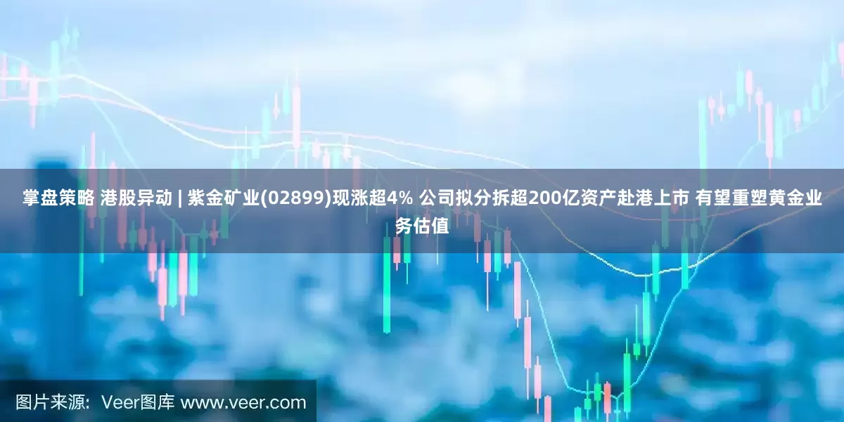 掌盘策略 港股异动 | 紫金矿业(02899)现涨超4% 公司拟分拆超200亿资产赴港上市 有望重塑黄金业务估值