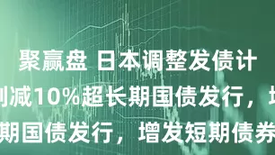 聚赢盘 日本调整发债计划！大幅削减10%超长期国债发行，增发短期债券