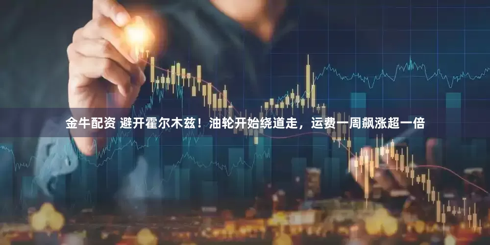 金牛配资 避开霍尔木兹！油轮开始绕道走，运费一周飙涨超一倍