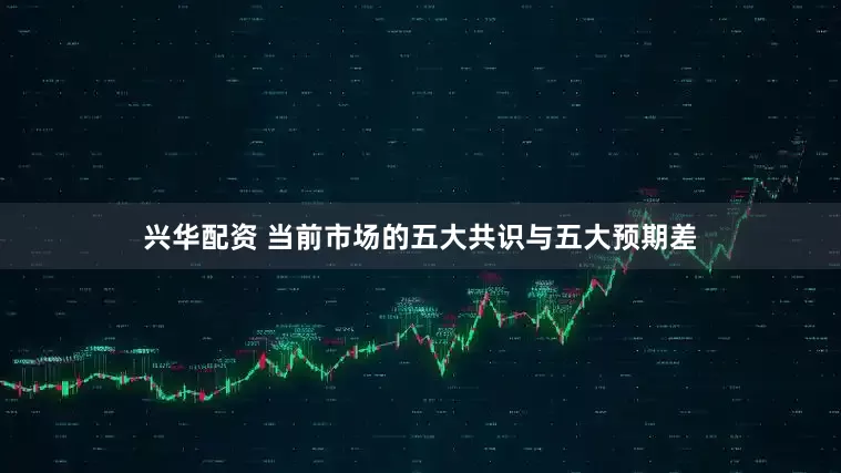 兴华配资 当前市场的五大共识与五大预期差