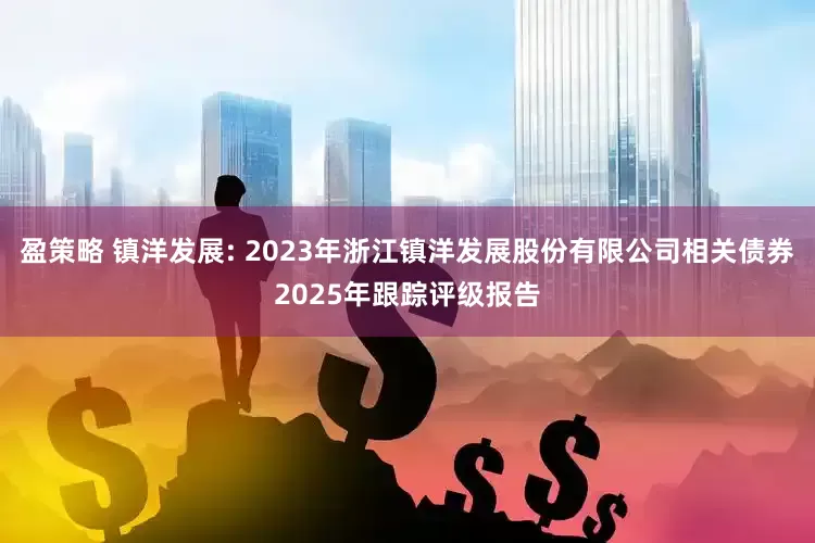 盈策略 镇洋发展: 2023年浙江镇洋发展股份有限公司相关债券2025年跟踪评级报告