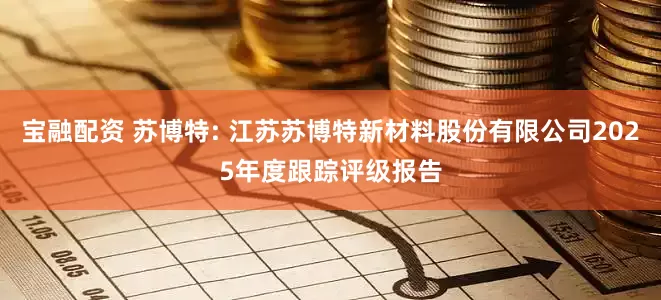 宝融配资 苏博特: 江苏苏博特新材料股份有限公司2025年度跟踪评级报告