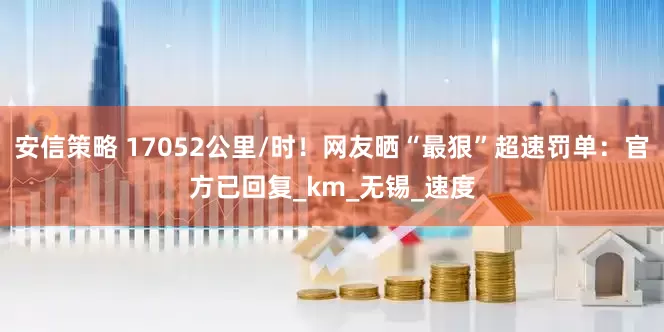安信策略 17052公里/时！网友晒“最狠”超速罚单：官方已回复_km_无锡_速度
