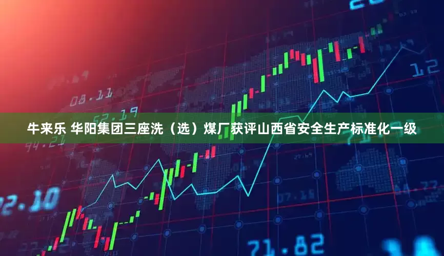 牛来乐 华阳集团三座洗（选）煤厂获评山西省安全生产标准化一级
