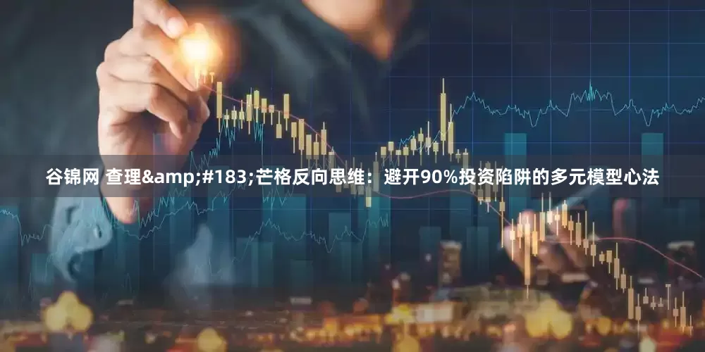 谷锦网 查理&#183;芒格反向思维：避开90%投资陷阱的多元模型心法