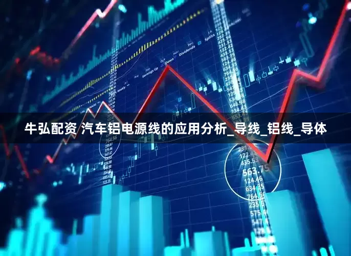 牛弘配资 汽车铝电源线的应用分析_导线_铝线_导体