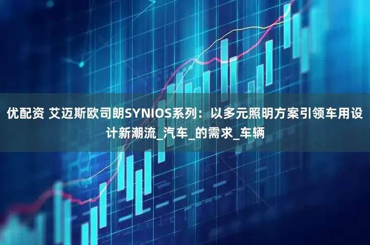优配资 艾迈斯欧司朗SYNIOS系列：以多元照明方案引领车用设计新潮流_汽车_的需求_车辆