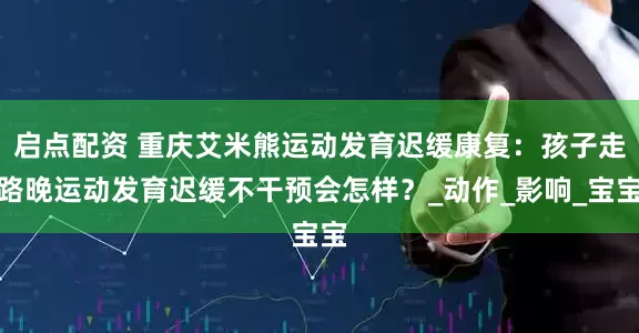 启点配资 重庆艾米熊运动发育迟缓康复：孩子走路晚运动发育迟缓不干预会怎样？_动作_影响_宝宝