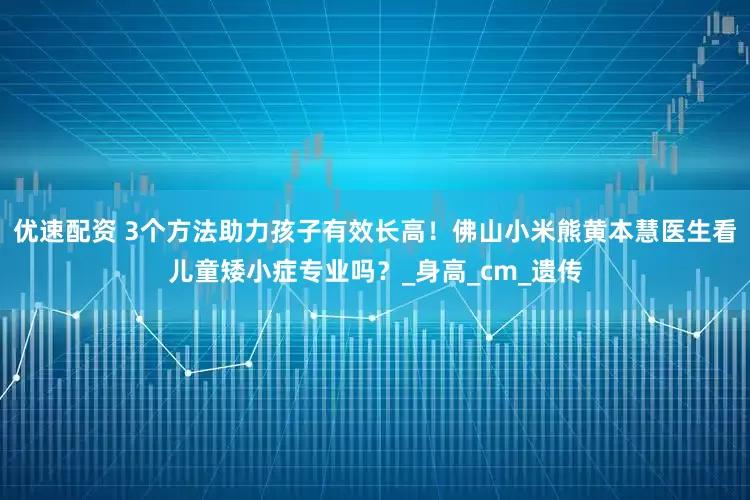优速配资 3个方法助力孩子有效长高！佛山小米熊黄本慧医生看儿童矮小症专业吗？_身高_cm_遗传