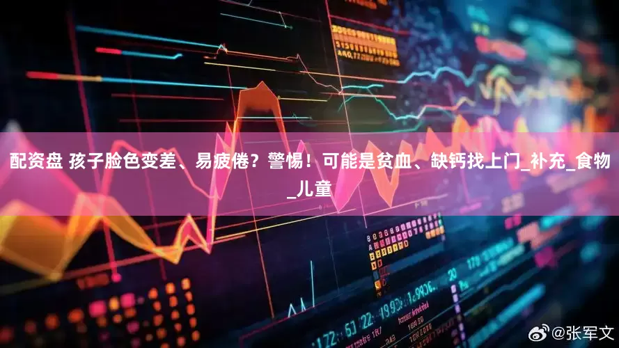 配资盘 孩子脸色变差、易疲倦？警惕！可能是贫血、缺钙找上门_补充_食物_儿童