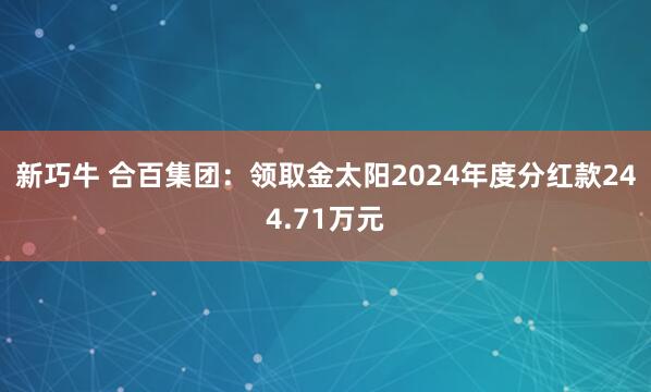 新巧牛 合百集团：领取金太阳2024年度分红款244.71万元