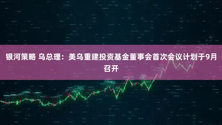 银河策略 乌总理：美乌重建投资基金董事会首次会议计划于9月召开