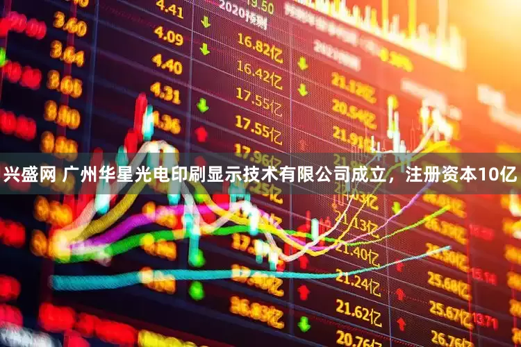兴盛网 广州华星光电印刷显示技术有限公司成立，注册资本10亿