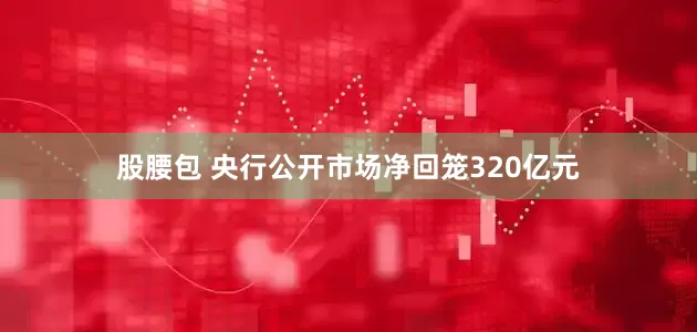 股腰包 央行公开市场净回笼320亿元