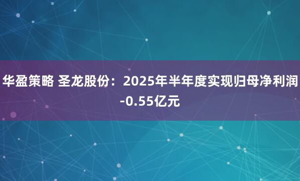 华盈策略 圣龙股份：2025年半年度实现归母净利润-0.55亿元