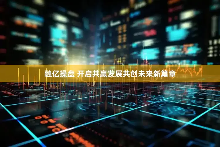 融亿操盘 开启共赢发展共创未来新篇章