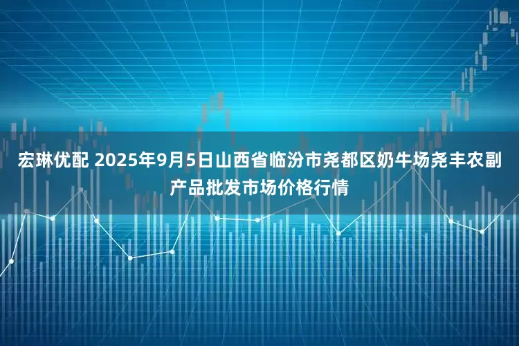 宏琳优配 2025年9月5日山西省临汾市尧都区奶牛场尧丰农副产品批发市场价格行情