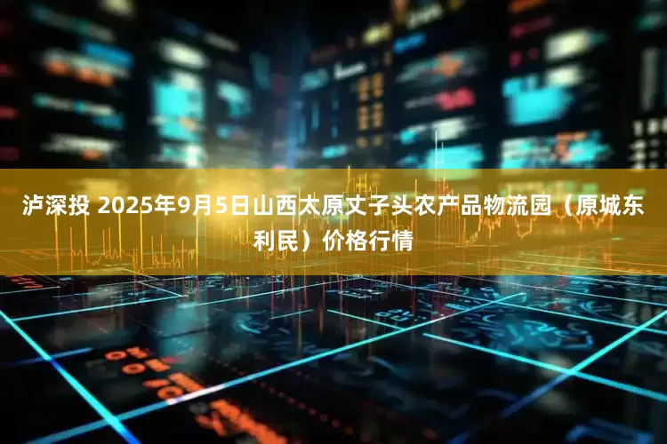 泸深投 2025年9月5日山西太原丈子头农产品物流园（原城东利民）价格行情