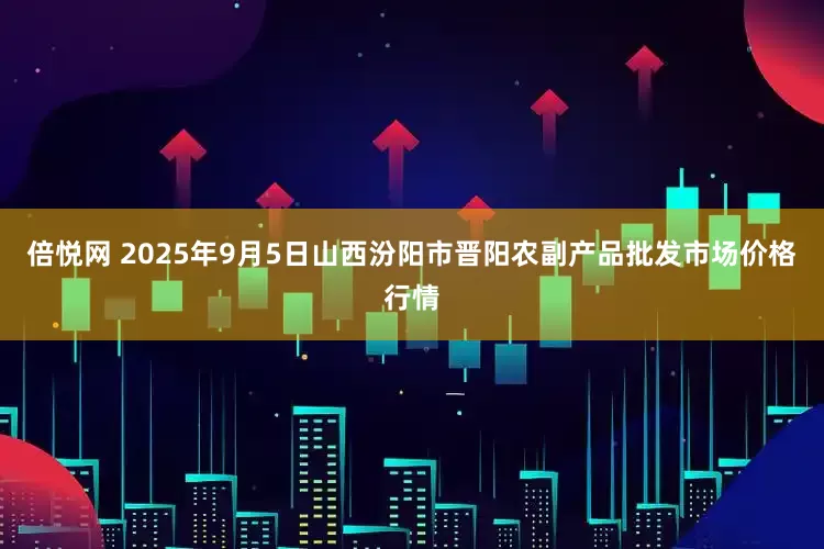 倍悦网 2025年9月5日山西汾阳市晋阳农副产品批发市场价格行情