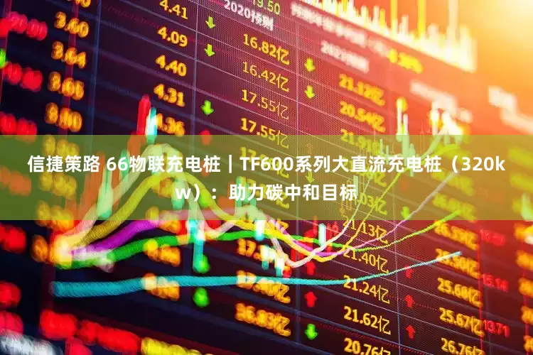 信捷策路 66物联充电桩｜TF600系列大直流充电桩（320kw）：助力碳中和目标