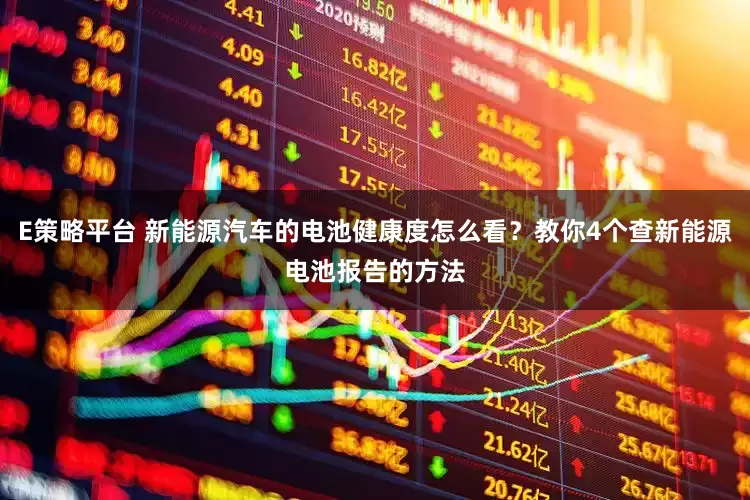 E策略平台 新能源汽车的电池健康度怎么看？教你4个查新能源电池报告的方法