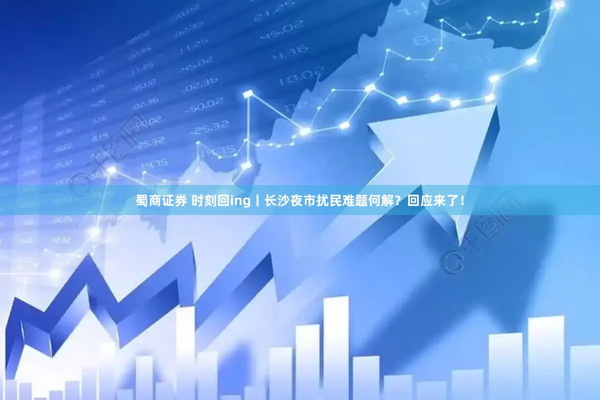 蜀商证券 时刻回ing丨长沙夜市扰民难题何解？回应来了！