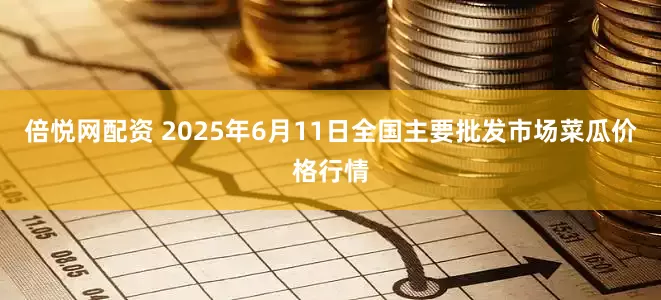 倍悦网配资 2025年6月11日全国主要批发市场菜瓜价格行情