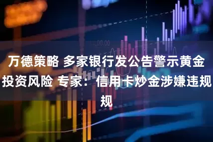 万德策略 多家银行发公告警示黄金投资风险 专家：信用卡炒金涉嫌违规