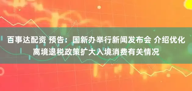 百事达配资 预告：国新办举行新闻发布会 介绍优化离境退税政策扩大入境消费有关情况