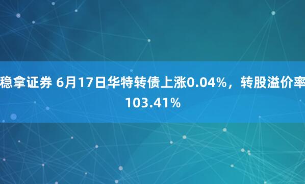 稳拿证券 6月17日华特转债上涨0.04%，转股溢价率103.41%