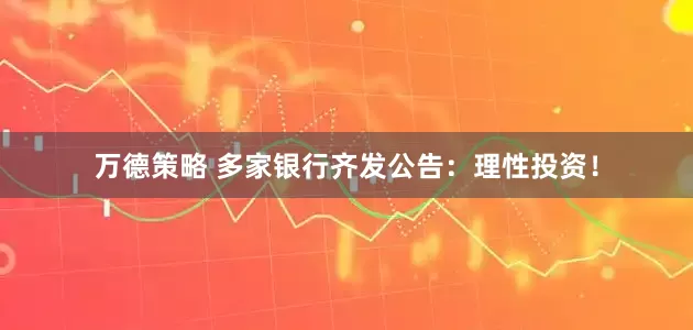 万德策略 多家银行齐发公告：理性投资！