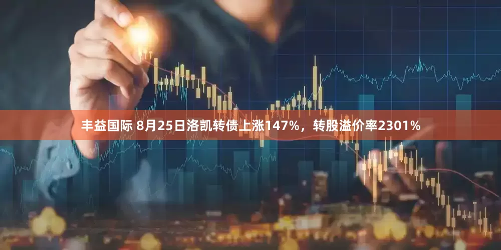 丰益国际 8月25日洛凯转债上涨147%,转股溢价率2301%