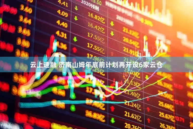 云上速融 济南山姆年底前计划再开设6家云仓