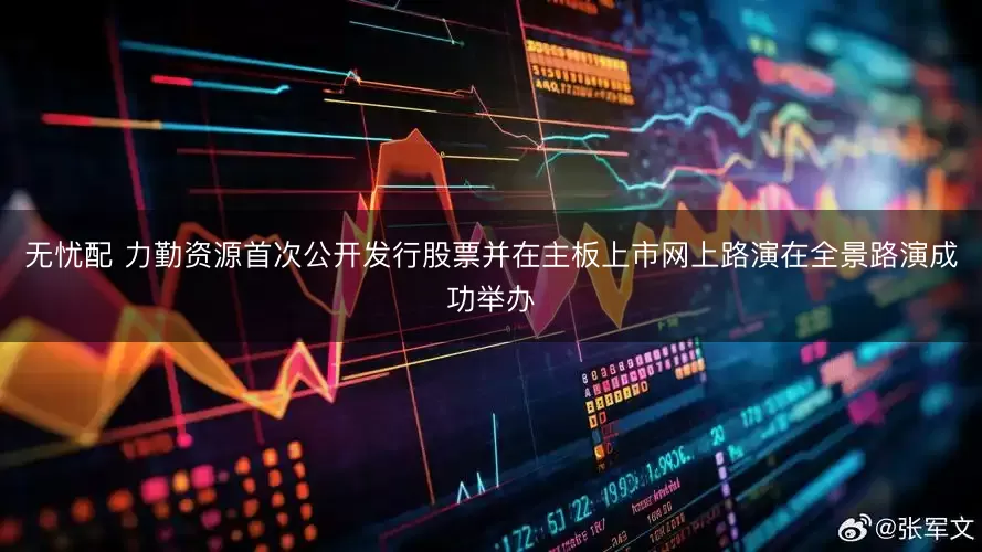 无忧配 力勤资源首次公开发行股票并在主板上市网上路演在全景路演成功举办